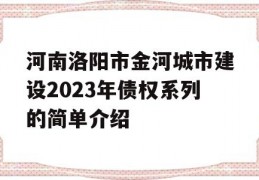 河南洛阳市金河城市建设2023年债权系列的简单介绍