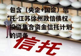 包含（央企+国企）信托-江苏徐州政信债权投资集合资金信托计划的词条