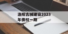 洛阳古城建设2023年债权一期