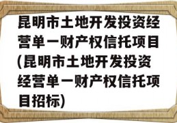 昆明市土地开发投资经营单一财产权信托项目(昆明市土地开发投资经营单一财产权信托项目招标)