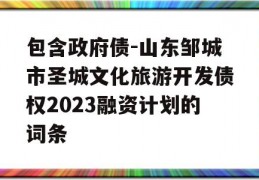 包含政府债-山东邹城市圣城文化旅游开发债权2023融资计划的词条