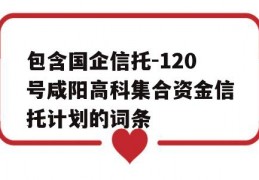 包含国企信托-120号咸阳高科集合资金信托计划的词条