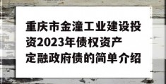 重庆市金潼工业建设投资2023年债权资产定融政府债的简单介绍