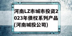 河南LZ市城市投资2023年债权系列产品(河南城投公司)