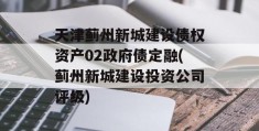 天津蓟州新城建设债权资产02政府债定融(蓟州新城建设投资公司评级)