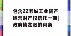 包含ZZ老城工业资产运营财产权信托一期|政府债定融的词条