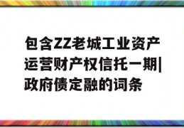 包含ZZ老城工业资产运营财产权信托一期|政府债定融的词条