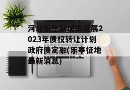 河北乐亭县城市发展2023年债权转让计划政府债定融(乐亭征地最新消息)