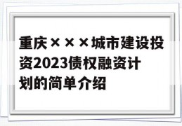 重庆×××城市建设投资2023债权融资计划的简单介绍