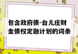 包含政府债-台儿庄财金债权定融计划的词条