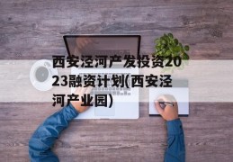 西安泾河产发投资2023融资计划(西安泾河产业园)