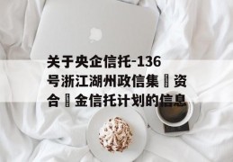 关于央企信托-136号浙江湖州政信集‮资合‬金信托计划的信息