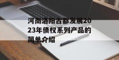 河南洛阳古都发展2023年债权系列产品的简单介绍