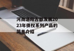 河南洛阳古都发展2023年债权系列产品的简单介绍