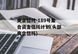 央企信托-189号集合资金信托计划(头部央企信托)