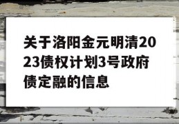 关于洛阳金元明清2023债权计划3号政府债定融的信息