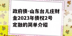 政府债-山东台儿庄财金2023年债权2号定融的简单介绍