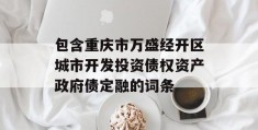 包含重庆市万盛经开区城市开发投资债权资产政府债定融的词条