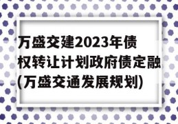 万盛交建2023年债权转让计划政府债定融(万盛交通发展规划)