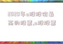 2020年a股股价最高的股票,a股股票