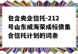 包含央企信托-212号山东威海荣成标债集合信托计划的词条