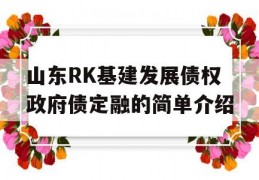 山东RK基建发展债权政府债定融的简单介绍