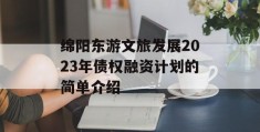 绵阳东游文旅发展2023年债权融资计划的简单介绍