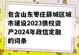 包含山东枣庄薛城区城市建设2023债权资产2024年政信定融的词条