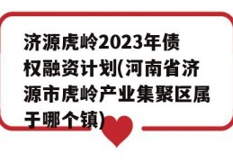 济源虎岭2023年债权融资计划(河南省济源市虎岭产业集聚区属于哪个镇)