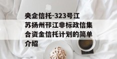 央企信托-323号江苏扬州邗江非标政信集合资金信托计划的简单介绍