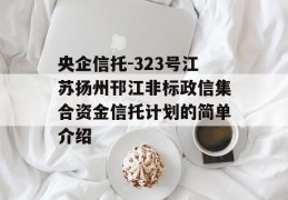 央企信托-323号江苏扬州邗江非标政信集合资金信托计划的简单介绍