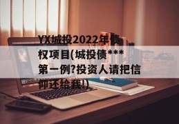 YX城投2022年债权项目(城投债***第一例?投资人请把信仰还给我!)