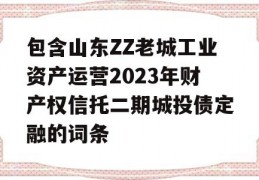 包含山东ZZ老城工业资产运营2023年财产权信托二期城投债定融的词条