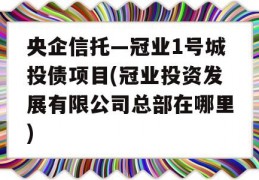 央企信托—冠业1号城投债项目(冠业投资发展有限公司总部在哪里)