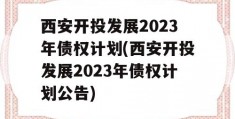 西安开投发展2023年债权计划(西安开投发展2023年债权计划公告)