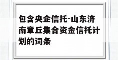 包含央企信托-山东济南章丘集合资金信托计划的词条