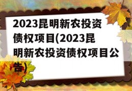 2023昆明新农投资债权项目(2023昆明新农投资债权项目公告)