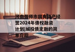 河南偃师市国有资产经营2024年债权融资计划|城投债定融的简单介绍