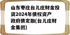 山东枣庄台儿庄财金投资2024年债权资产政府债定融(台儿庄财金集团)