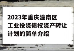 2023年重庆潼南区工业投资债权资产转让计划的简单介绍