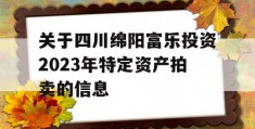 关于四川绵阳富乐投资2023年特定资产拍卖的信息