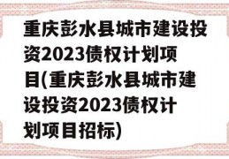 重庆彭水县城市建设投资2023债权计划项目(重庆彭水县城市建设投资2023债权计划项目招标)