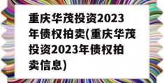 重庆华茂投资2023年债权拍卖(重庆华茂投资2023年债权拍卖信息)