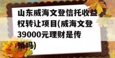 山东威海文登信托收益权转让项目(威海文登39000元理财是传销吗)