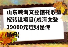 山东威海文登信托收益权转让项目(威海文登39000元理财是传销吗)