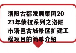 洛阳古都发展集团2023年债权系列之洛阳市洛邑古城景区扩建工程项目的简单介绍