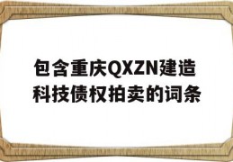 包含重庆QXZN建造科技债权拍卖的词条