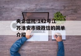 央企信托-142号江苏淮安市级政信的简单介绍