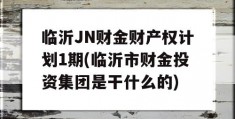 临沂JN财金财产权计划1期(临沂市财金投资集团是干什么的)