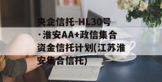 央企信托-HL30号·淮安AA+政信集合资金信托计划(江苏淮安集合信托)